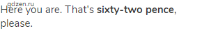 Here you are. That's <strong>sixty-two pence</strong>, please.