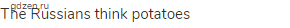 The Russians think potatoes