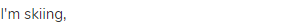 I'm skiing,