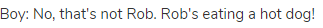 Boy: No, that's not Rob. Rob's eating a hot dog!
