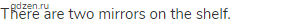 There are two mirrors on the shelf.