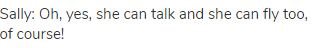 Sally: Oh, yes, she can talk and she can fly too, of course!