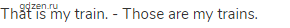 That is my train. - Those are my trains.
