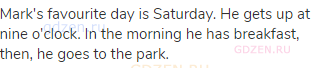 Mark's favourite day is Saturday. He gets up at nine o'clock. In the morning he has breakfast, then,