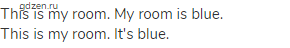 This is my room. My room is blue. <br>This is my room. It's blue.