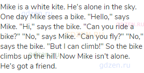 Mike is a white kite. He's alone in the sky. One day Mike sees a bike. "Hello," says Mike. "Hi,"