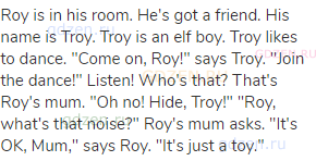 Roy is in his room. He's got a friend. His name is Troy. Troy is an elf boy. Troy likes to dance.