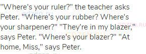 "Where's your ruler?" the teacher asks Peter. "Where's your rubber? Where's your sharpener?"