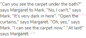 "Can you see the carpet under the bath?" says Margaret to Mark. "No, I can't," says Mark. "It's very