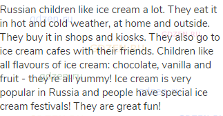 Russian children like ice cream a lot. They eat it in hot and cold weather, at home and outside.