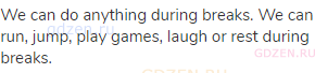 We can do anything during breaks. We can run, jump, play games, laugh or rest during breaks.