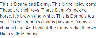 This is Donna and Danny. This is their playroom! These are their toys. That's Danny's rocking horse.