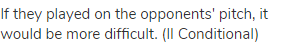 If they played on the opponents' pitch, it would be more difficult. (II Conditional)