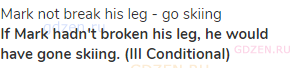 Mark not break his leg - go skiing<br><strong>If Mark hadn't broken his leg, he would have gone