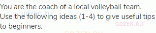 You are the coach of a local volleyball team. Use the following ideas (1-4) to give useful tips to