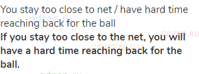you stay too close to net / have hard time reaching back for the ball<br><strong>If you stay too