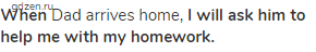 <strong>When</strong> Dad arrives home, <strong>I will ask him to help me with my homework.</strong>