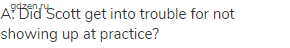 A: Did Scott get into trouble for not showing up at practice?