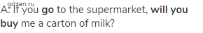A: If you <strong>go</strong> to the supermarket, <strong>will you buy</strong> me a carton of milk?