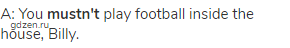 A: You <strong>mustn't</strong> play football inside the house, Billy.