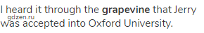 I heard it through the <strong>grapevine</strong> that Jerry was accepted into Oxford University.