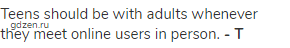 Teens should be with adults whenever they meet online users in person. <strong>- T</strong>