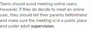 Teens should avoid meeting online users. However, if they do decide to meet an online user, they