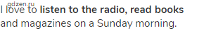 I love to <strong>listen to the radio, read books</strong> and magazines on a Sunday morning.