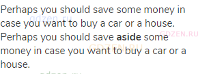 Perhaps you should save some money in case you want to buy a car or a house.<br>Perhaps you should