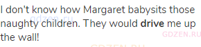 I don't know how Margaret babysits those naughty children. They would <strong>drive</strong> me up