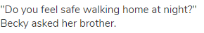 "Do you feel safe walking home at night?" Becky asked her brother.