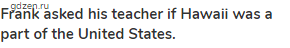 <strong>Frank asked his teacher if Hawaii was a part of the United States.</strong>