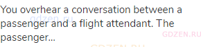 You overhear a conversation between a passenger and a flight attendant. The passenger…