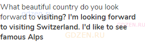 What beautiful country do you look forward to <strong>visiting? I'm looking forward to visiting