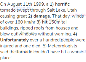 On August 11th 1999, a <strong>1) horrific</strong> tornado swept through Salt Lake, Utah causing