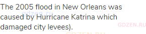 The 2005 flood in New Orleans was caused by Hurricane Katrina which damaged city levees).
