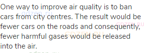 One way to improve air quality is to ban cars from city centres. The result would be fewer cars on