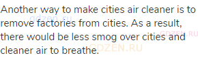 Another way to make cities air cleaner is to remove factories from cities. As a result, there would