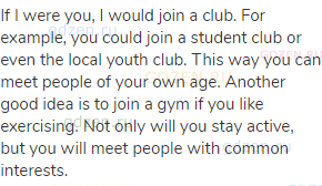 If I were you, I would join a club. For example, you could join a student club or even the local