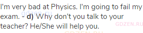 I'm very bad at Physics. I'm going to fail my exam. - <strong>d)</strong> Why don't you talk to your