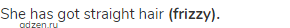 She has got straight hair <strong>(frizzy).</strong>