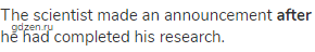 The scientist made an announcement <strong>after</strong> he had completed his research.