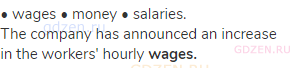 • wages • money • salaries.<br>The company has announced an increase in the workers' hourly