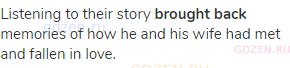Listening to their story <strong>brought back</strong> memories of how he and his wife had met and