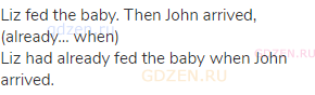 Liz fed the baby. Then John arrived, (already… when)<br>Liz had already fed the baby when John