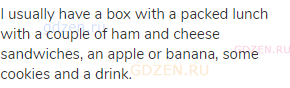I usually have a box with a packed lunch with a couple of ham and cheese sandwiches, an apple or