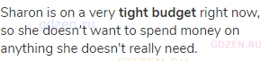 Sharon is on a very <strong>tight budget</strong> right now, so she doesn't want to spend money on