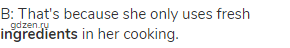 B: That's because she only uses fresh <strong>ingredients</strong> in her cooking.