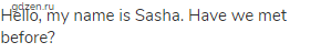 Hello, my name is Sasha. Have we met before?