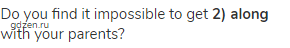 Do you find it impossible to get <strong>2) along</strong> with your parents?